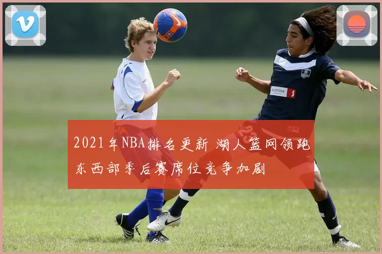 2021年NBA排名更新 湖人篮网领跑东西部季后赛席位竞争加剧
