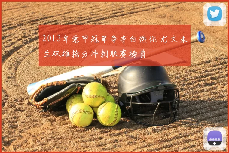 2013年意甲冠军争夺白热化 尤文米兰双雄抢分冲刺联赛榜首