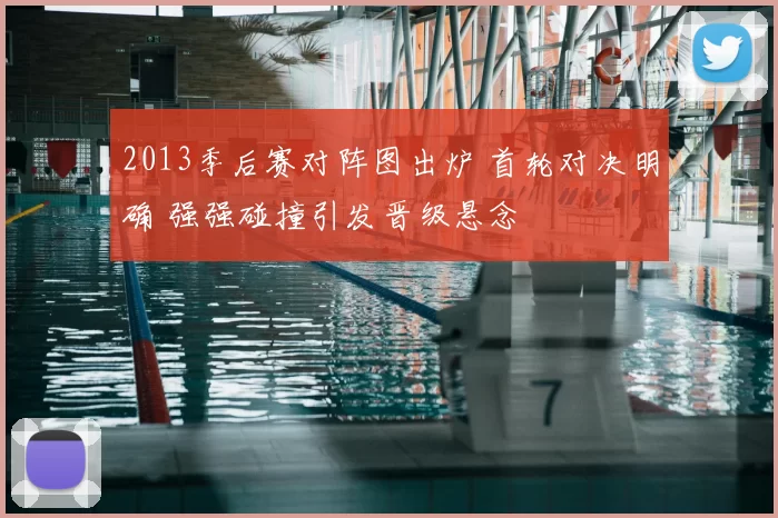 2013季后赛对阵图出炉 首轮对决明确 强强碰撞引发晋级悬念