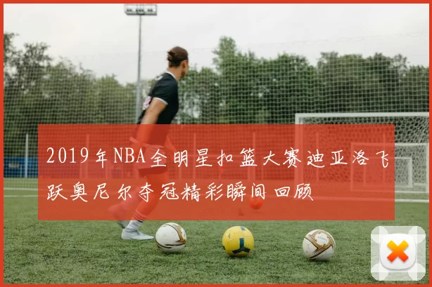 2019年NBA全明星扣篮大赛迪亚洛飞跃奥尼尔夺冠精彩瞬间回顾