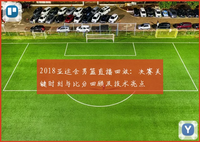 2018亚运会男篮直播回放：决赛关键时刻与比分回顾及技术亮点