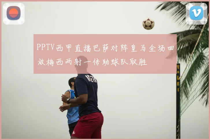 PPTV西甲直播巴萨对阵皇马全场回放梅西两射一传助球队取胜