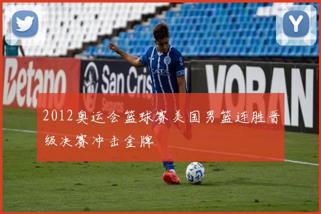 2012奥运会篮球赛美国男篮连胜晋级决赛冲击金牌