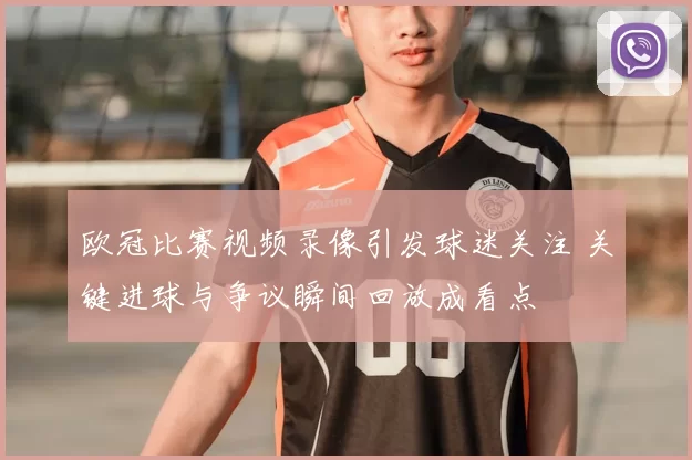 欧冠比赛视频录像引发球迷关注 关键进球与争议瞬间回放成看点