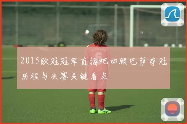 2015欧冠冠军直播吧回顾巴萨夺冠历程与决赛关键看点