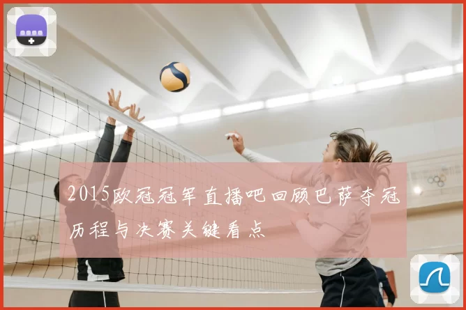 2015欧冠冠军直播吧回顾巴萨夺冠历程与决赛关键看点