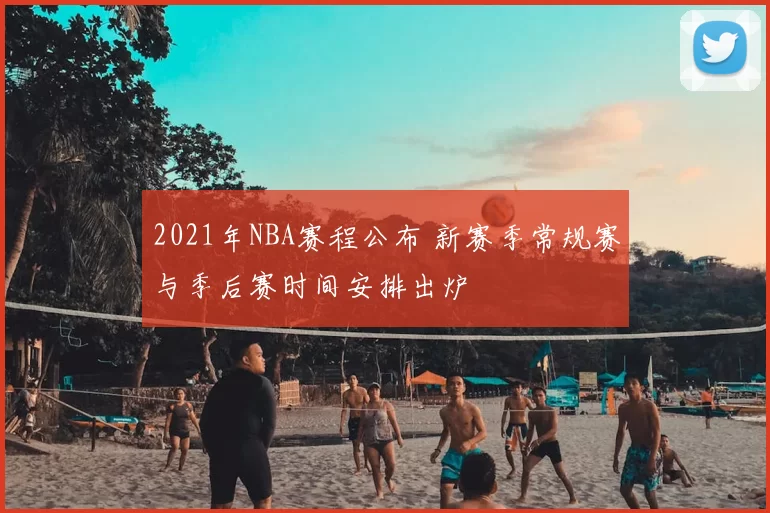 2021年NBA赛程公布 新赛季常规赛与季后赛时间安排出炉