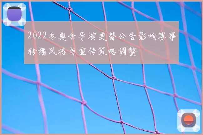 2022冬奥会导演更替公告影响赛事转播风格与宣传策略调整