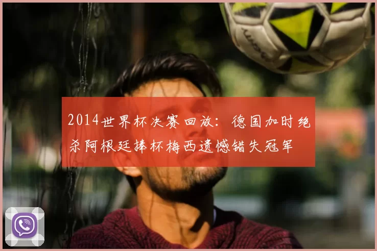 2014世界杯决赛回放：德国加时绝杀阿根廷捧杯梅西遗憾错失冠军