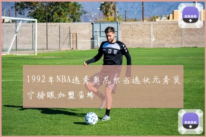 1992年NBA选秀奥尼尔当选状元秀莫宁榜眼加盟黄蜂