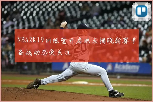NBA2K19训练营开启地点揭晓新赛季备战动态受关注