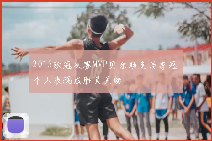 2015欧冠决赛MVP贝尔助皇马夺冠 个人表现成胜负关键