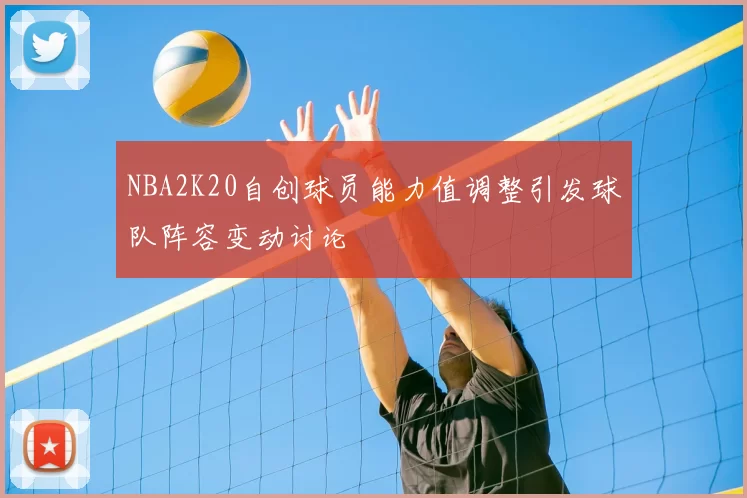 NBA2K20自创球员能力值调整引发球队阵容变动讨论