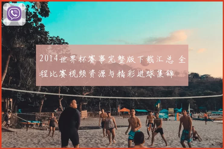 2014世界杯赛事完整版下载汇总 全程比赛视频资源与精彩进球集锦