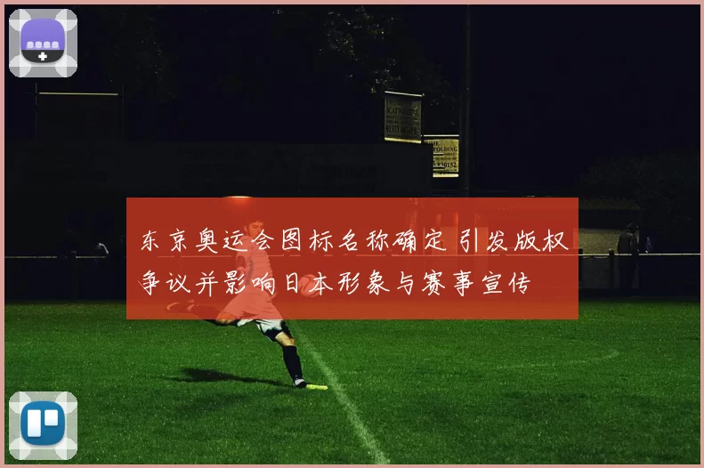 东京奥运会图标名称确定 引发版权争议并影响日本形象与赛事宣传