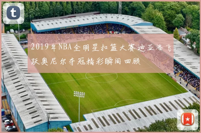 2019年NBA全明星扣篮大赛迪亚洛飞跃奥尼尔夺冠精彩瞬间回顾