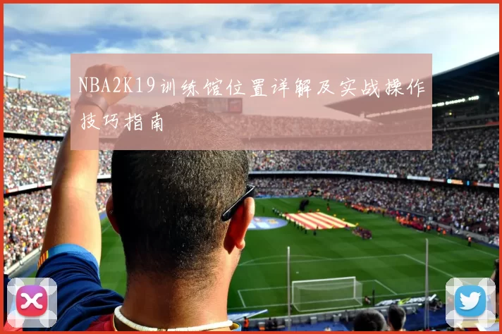 NBA2K19训练馆位置详解及实战操作技巧指南