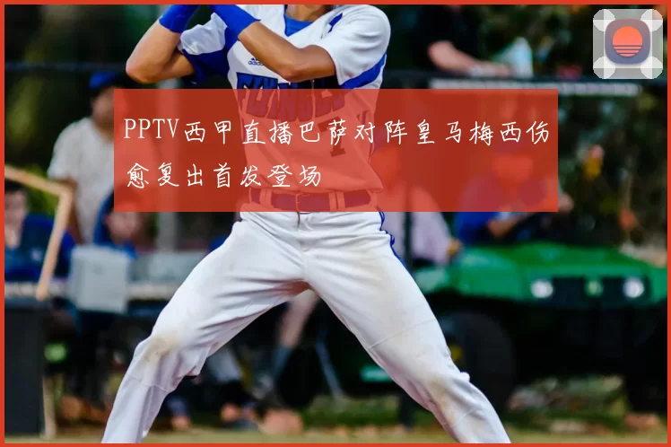 PPTV西甲直播巴萨对阵皇马梅西伤愈复出首发登场