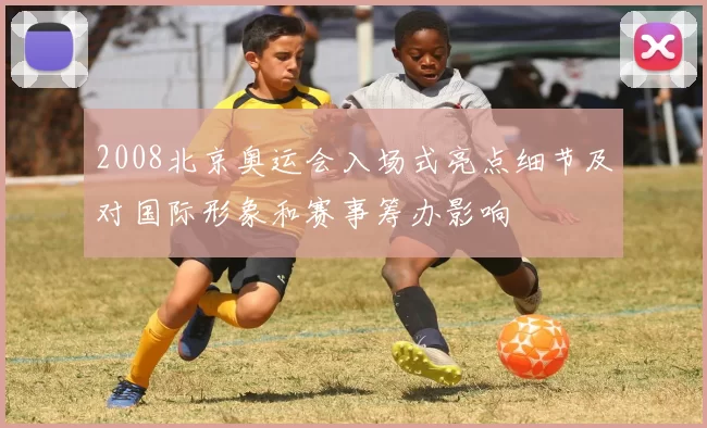 2008北京奥运会入场式亮点细节及对国际形象和赛事筹办影响