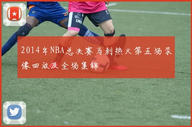 2014年NBA总决赛马刺热火第五场录像回放及全场集锦