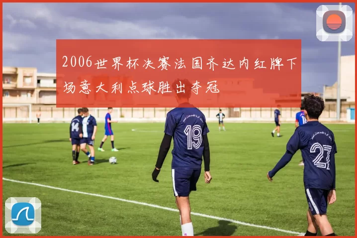 2006世界杯决赛法国齐达内红牌下场意大利点球胜出夺冠