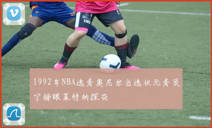 1992年NBA选秀奥尼尔当选状元秀莫宁榜眼莱特纳探花