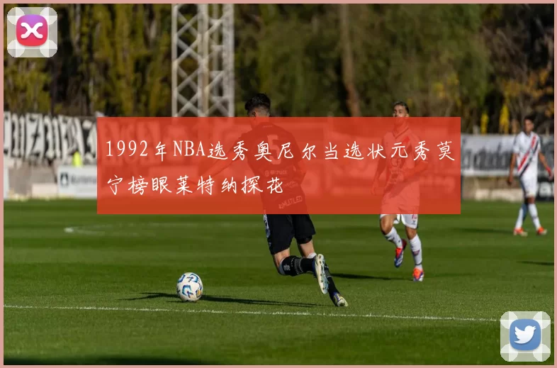 1992年NBA选秀奥尼尔当选状元秀莫宁榜眼莱特纳探花