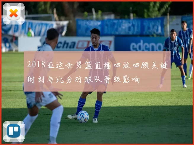 2018亚运会男篮直播回放回顾关键时刻与比分对球队晋级影响