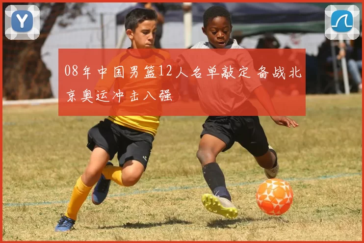 08年中国男篮12人名单敲定 备战北京奥运冲击八强