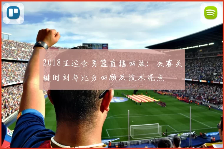 2018亚运会男篮直播回放：决赛关键时刻与比分回顾及技术亮点