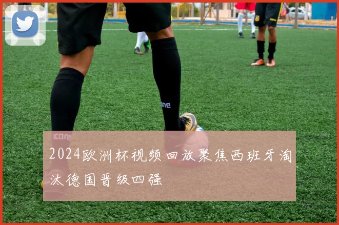 2024欧洲杯视频回放聚焦西班牙淘汰德国晋级四强