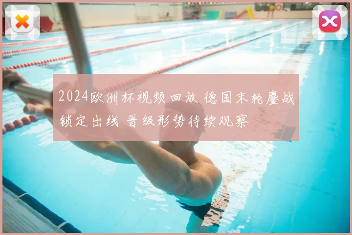 2024欧洲杯视频回放 德国末轮鏖战锁定出线 晋级形势待续观察