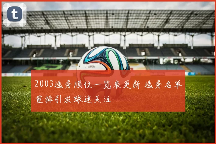 2003选秀顺位一览表更新 选秀名单重排引发球迷关注