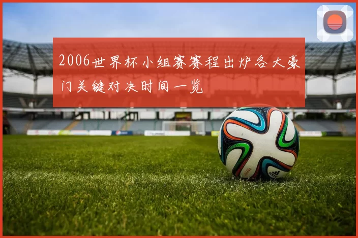 2006世界杯小组赛赛程出炉各大豪门关键对决时间一览