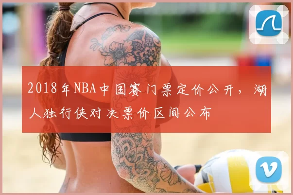 2018年NBA中国赛门票定价公开，湖人独行侠对决票价区间公布