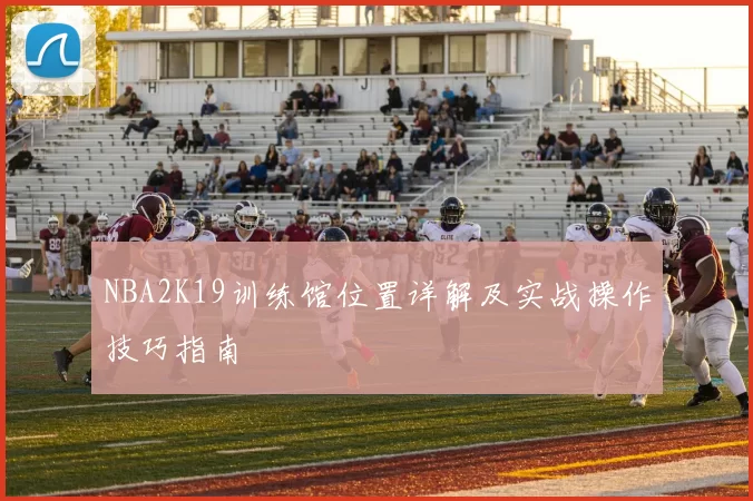 NBA2K19训练馆位置详解及实战操作技巧指南