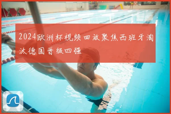 2024欧洲杯视频回放聚焦西班牙淘汰德国晋级四强