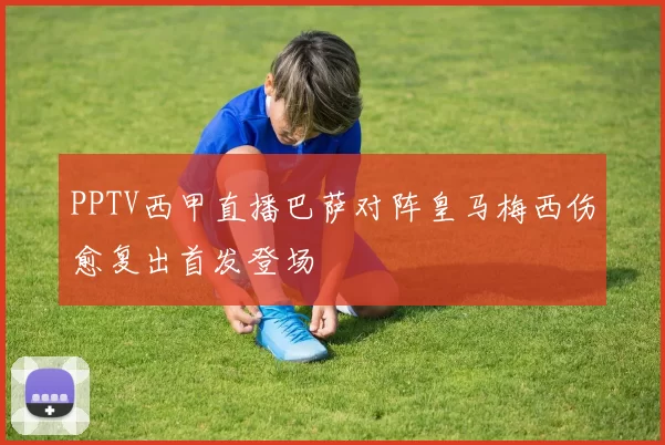 PPTV西甲直播巴萨对阵皇马梅西伤愈复出首发登场