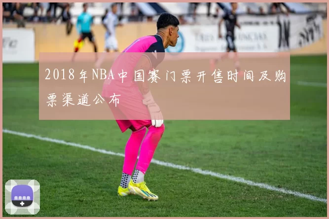 2018年NBA中国赛门票开售时间及购票渠道公布