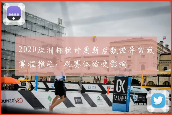 2020欧洲杯软件更新后数据异常致赛程推迟，观赛体验受影响