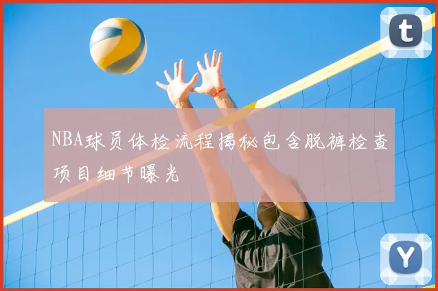 NBA球员体检流程揭秘包含脱裤检查项目细节曝光