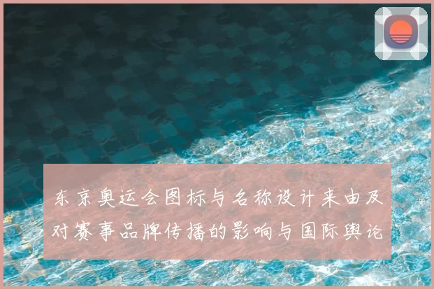 东京奥运会图标与名称设计来由及对赛事品牌传播的影响与国际舆论反应
