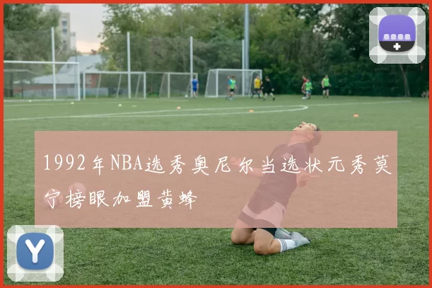 1992年NBA选秀奥尼尔当选状元秀莫宁榜眼加盟黄蜂