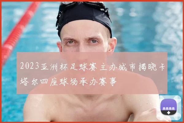 2023亚洲杯足球赛主办城市揭晓卡塔尔四座球场承办赛事