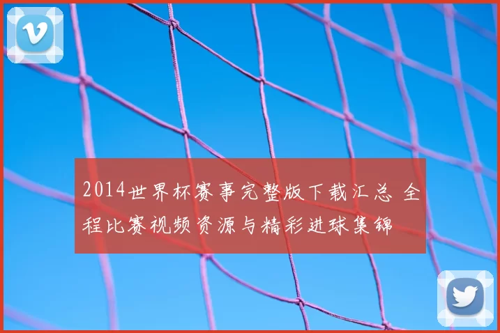 2014世界杯赛事完整版下载汇总 全程比赛视频资源与精彩进球集锦