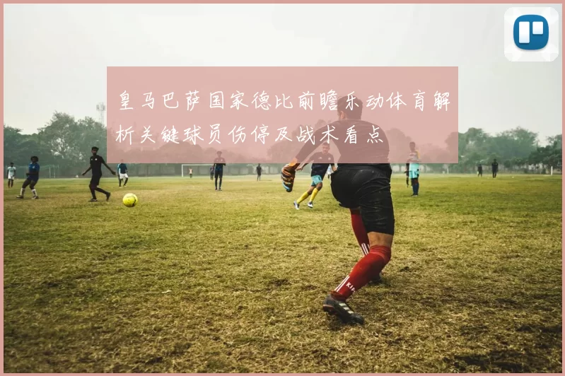 皇马巴萨国家德比前瞻乐动体育解析关键球员伤停及战术看点