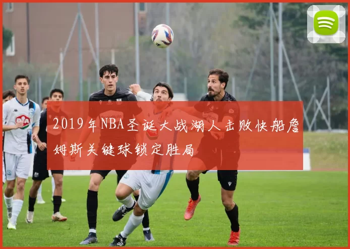 2019年NBA圣诞大战湖人击败快船詹姆斯关键球锁定胜局