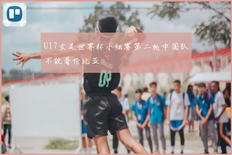 U17女足世界杯小组赛第二轮中国队不敌哥伦比亚