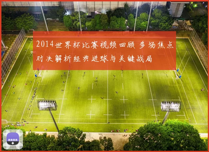2014世界杯比赛视频回顾 多场焦点对决解析经典进球与关键战局