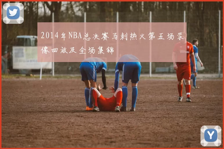 2014年NBA总决赛马刺热火第五场录像回放及全场集锦